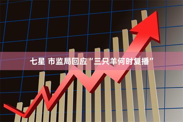 七星 市监局回应“三只羊何时复播”