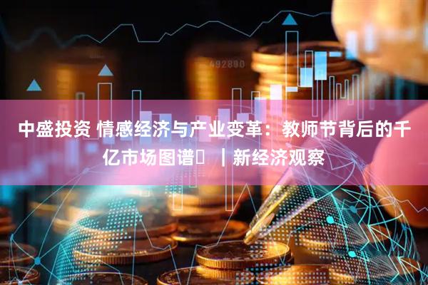 中盛投资 情感经济与产业变革：教师节背后的千亿市场图谱​｜新经济观察