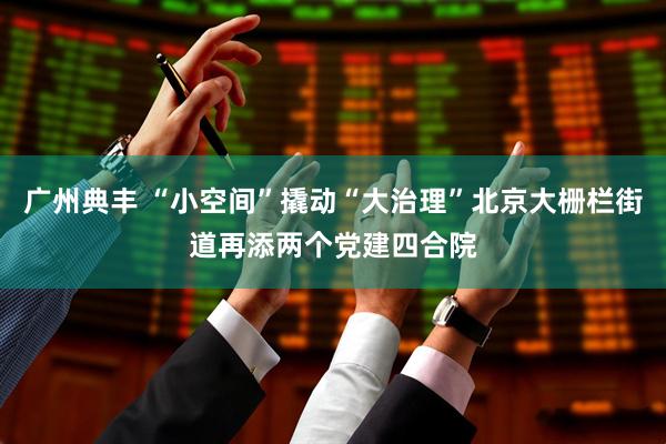 广州典丰 “小空间”撬动“大治理”北京大栅栏街道再添两个党建四合院