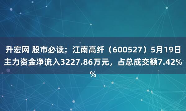 升宏网 股市必读：江南高纤（600527）5月19日主力资金净流入3227.86万元，占总成交额7.42%