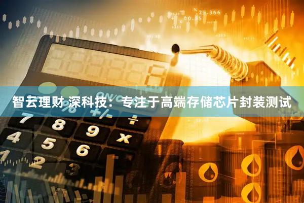智云理财 深科技：专注于高端存储芯片封装测试