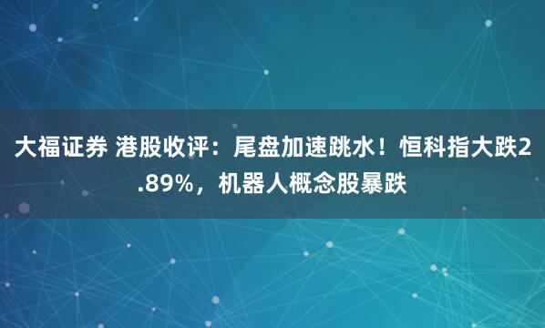 大福证券 港股收评：尾盘加速跳水！恒科指大跌2.89%，机器人概念股暴跌