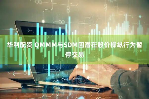 华利配资 QMMM与SDM因潜在股价操纵行为暂停交易