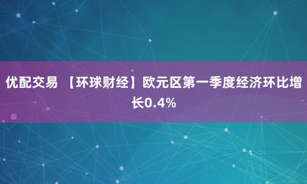 优配交易 【环球财经】欧元区第一季度经济环比增长0.4%