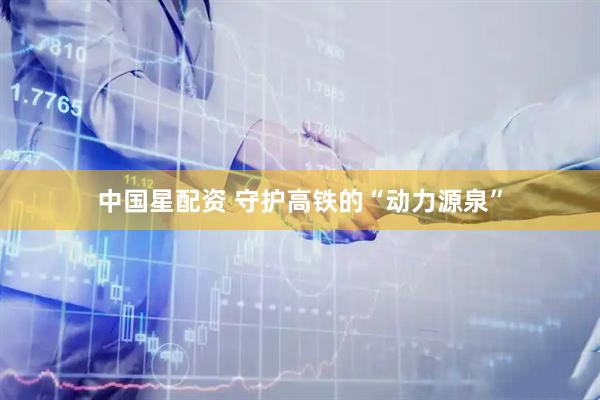 中国星配资 守护高铁的“动力源泉”